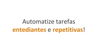 Automatize tarefas
entediantes e repetitivas!
 