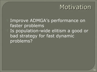 MotivationMotivation
 Improve ADMGA’s performance on
faster problems
 Is population-wide elitism a good or
bad strategy for fast dynamic
problems?
10
 