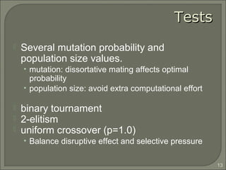 TestsTests
 Several mutation probability and
population size values.
• mutation: dissortative mating affects optimal
probability
• population size: avoid extra computational effort
 binary tournament
 2-elitism
 uniform crossover (p=1.0)
• Balance disruptive effect and selective pressure
13
 