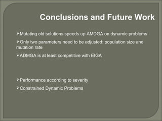 Conclusions and Future Work
Mutating old solutions speeds up AMDGA on dynamic problems
Only two parameters need to be adjusted: population size and
mutation rate
ADMGA is at least competitive with EIGA
Performance according to severity
Constrained Dynamic Problems
 