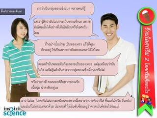 เราว่าเป็นกลุ่มของแข็งแน่ๆ หลายคนก็รู้
แต่เรารู้สึกว่ามันไม่น่าจะเป็นของแข็งนะ เพราะ
มันไหลเยิ้มได้อย่างที่เห็นในถ้วยหรือไอศกรีม
โคน
ขั้นสารวจและค้นหา
5
เราว่าไม่นะ ไอศกรีมไม่น่าจะเหมือนของพวกนี้เพราะว่าบางทีเราก็ใส่ ชิ้นผลไม้หรือ ถั่วลงไป
และมันก็ไม่หลอมเหลวด้วย นี่แหละทาให้มันซับซ้อนอยู่ว่าตกลงมันคืออะไรกันแน่
ถ้าอย่างนั้นน่าจะเป็นของเหลว แล้วที่คุณ
กังวลอยู่ ใช่เป็นเพราะว่ามันหลอมเหลวได้ใช่ไหม
ตกลงถ้ามันหลอมมันก็จะกลายเป็นของเหลว แต่ดูเหมือนว่ามัน
ไม่ใช่ แต่ไม่รู้แล้วมันต่างจากกลุ่มของแข็งเนื้อนุ่มหรือไม่
หรือว่าบางที คอลลอยด์คือพวกของแข็ง
เนื้อนุ่ม น่าสงสัยอยู่นะ
ร้านไอศกรีม2ไอศกรีมคืออะไร
 