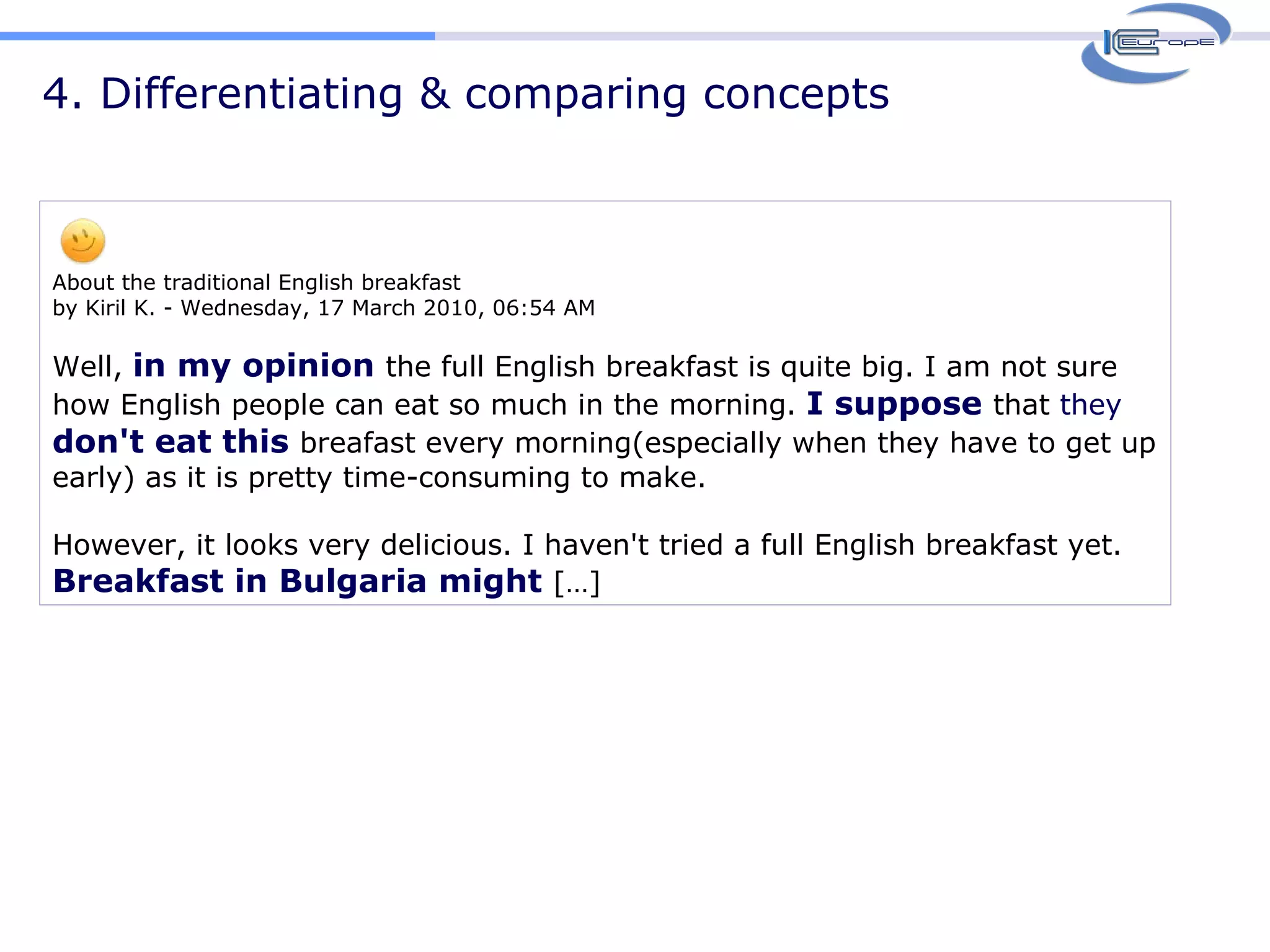 4. Differentiating & comparing concepts About the traditional English breakfast by Kiril K. - Wednesday, 17 March 2010, 06:54 AM    Well,  in my opinion  the full English breakfast is quite big. I am not sure how English people can eat so much in the morning.  I suppose  that  they   don't eat this  breafast every morning(especially when they have to get up early) as it is pretty time-consuming to make.  However, it looks very delicious. I haven't tried a full English breakfast yet. Breakfast in Bulgaria might  […] 