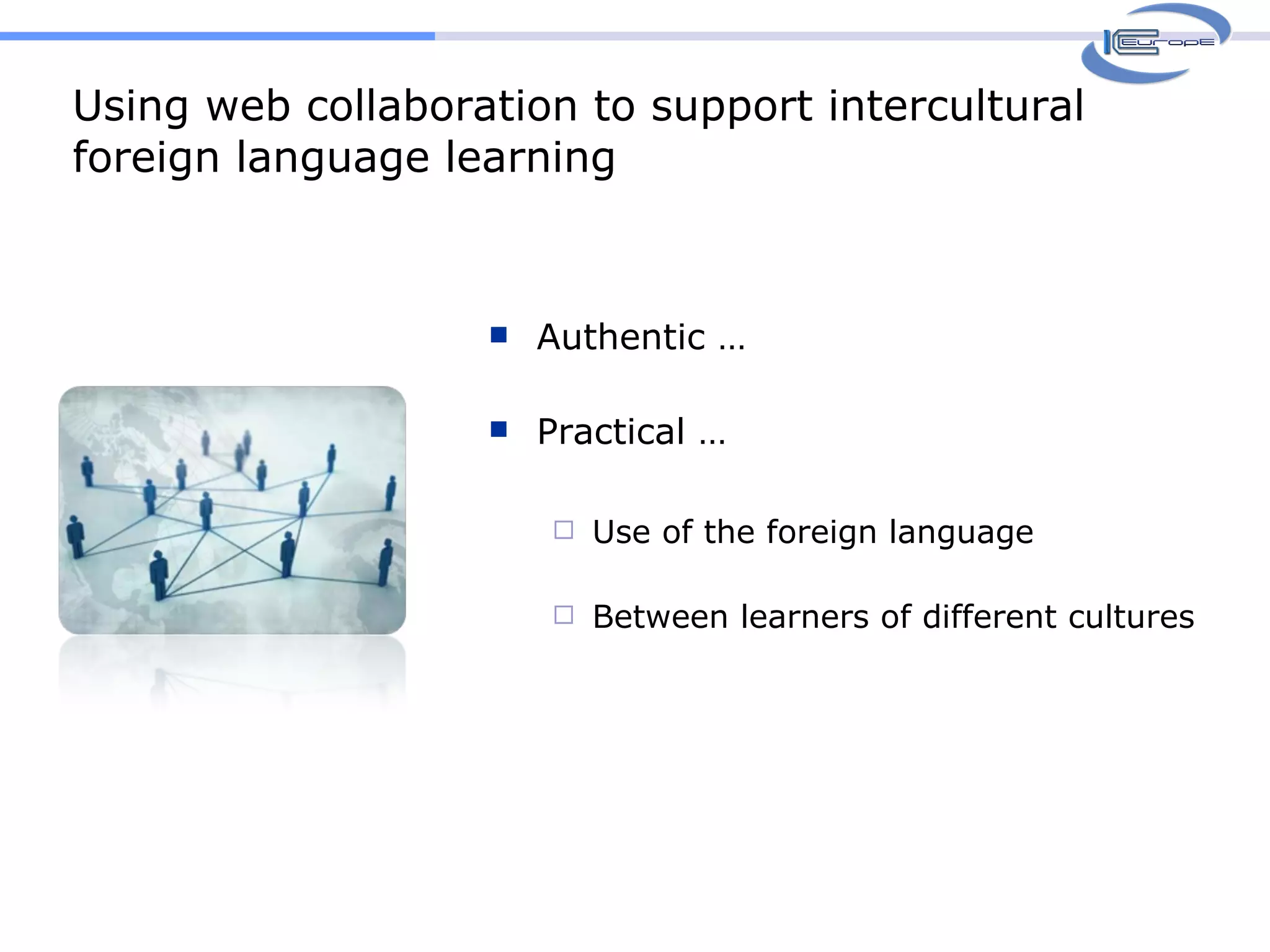 Using web collaboration to support intercultural foreign language learning Authentic … Practical … Use of the foreign language Between learners of different cultures 