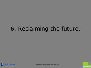 6. Reclaiming the future. Next Library - Nordic Camps - Ice Camp 2010 