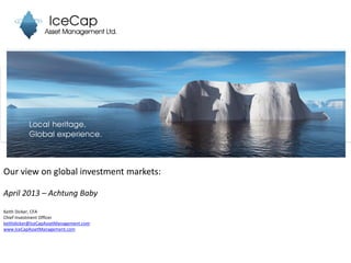 Our view on global investment markets:
April 2013 – Achtung Baby
Keith Dicker, CFA
Chief Investment Officer
keithdicker@IceCapAssetManagement.com
www.IceCapAssetManagement.com
 
