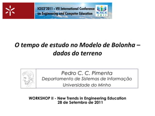 O tempo de estudo no Modelo de Bolonha – 
dados do terreno 
Pedro C. C. Pimenta 
Departamento de Sistemas de Informação 
Universidade do Minho 
WORKSHOP II - New Trends in Engineering Education 
28 de Setembro de 2011 
 