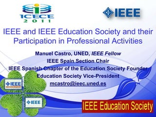 @ieec.uned.es 1 IEEE and IEEE Education Society and their Participation in Professional Activities Manuel Castro, UNED, IEEE Fellow IEEE Spain Section Chair IEEE Spanish Chapter of the Education Society Founder Education Society Vice-President mcastro@ieec.uned.es  