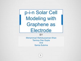 BY
Mohammad Wahiduzzaman Khan
Tanmoy Das Gupta
And
Samia Subrina
p-i-n Solar Cell
Modeling with
Graphene as
Electrode
 
