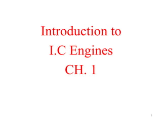 Introduction to
I.C Engines
CH. 1
1
 
