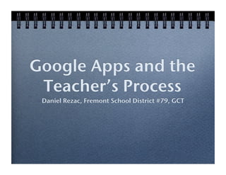 Google Apps and the
 Teacher’s Process !
 Daniel Rezac, Fremont School District #79, GCT!
 