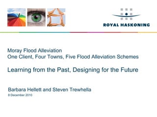 Moray Flood Alleviation
One Client, Four Towns, Five Flood Alleviation Schemes

Learning from the Past, Designing for the Future


Barbara Hellett and Steven Trewhella
8 December 2010
 