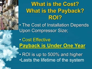 What is the Cost?
What is the Payback?
ROI?
• The Cost of Installation Depends
Upon Compressor Size;
• Cost Effective
Payback is Under One Year
• ROI is up to 500% and higher
•Lasts the lifetime of the system
 