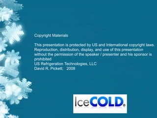 Copyright Materials
This presentation is protected by US and International copyright laws.
Reproduction, distribution, display, and use of this presentation
without the permission of the speaker / presenter and his sponsor is
prohibited
US Refrigeration Technologies, LLC
David R. Pickett; 2008
 