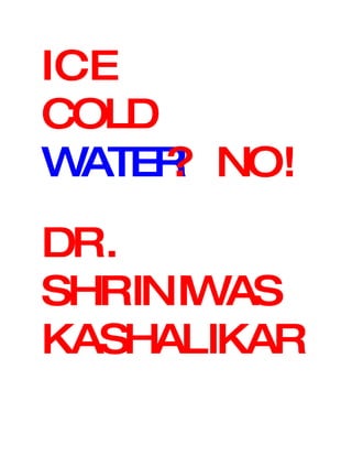 ICE
COLD
WATER NO!
     ?
DR.
SHRINIWAS
KASHALIKAR
 