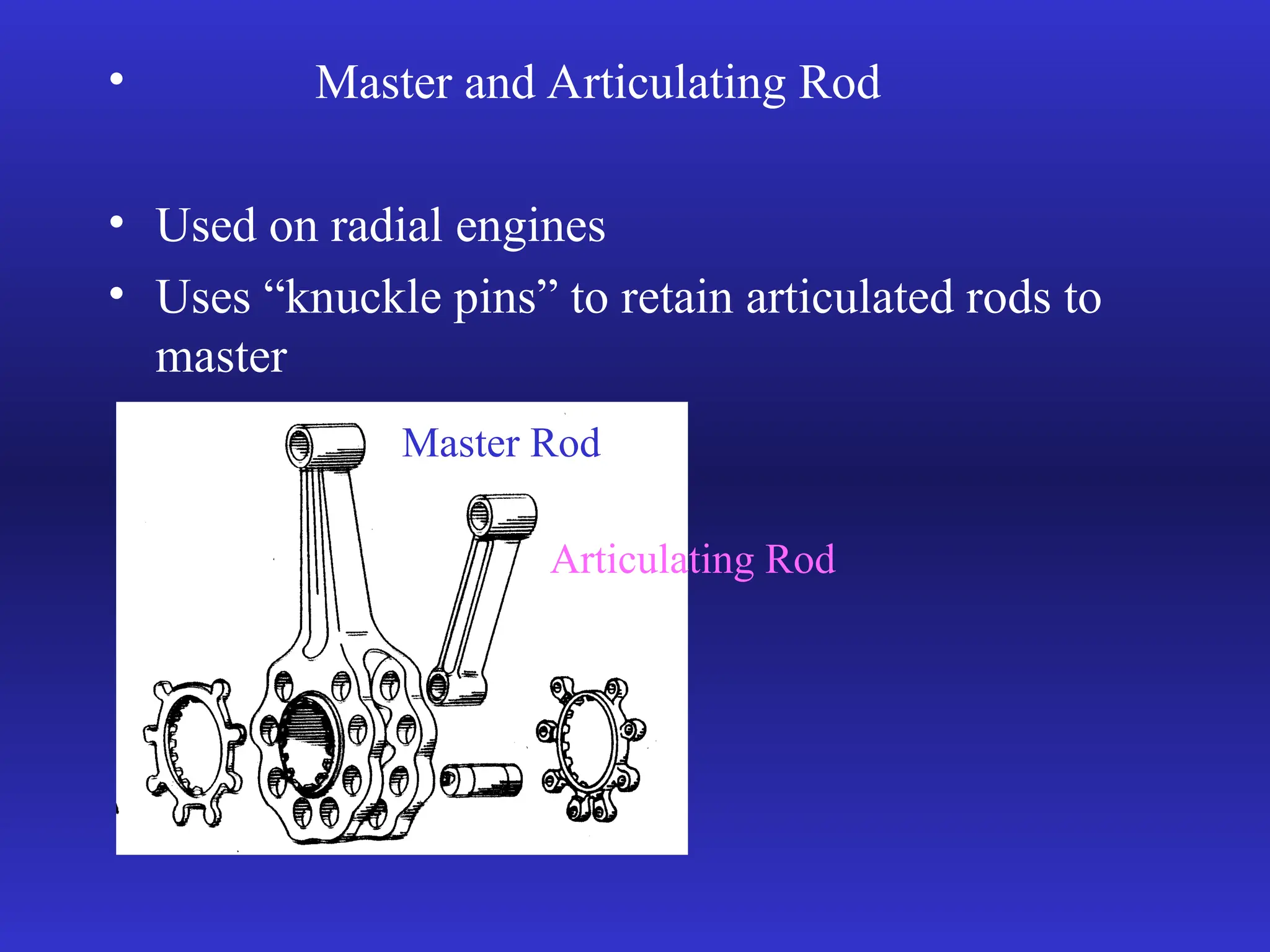 • Master and Articulating Rod
• Used on radial engines
• Uses “knuckle pins” to retain articulated rods to
master
Master Rod
Articulating Rod
 