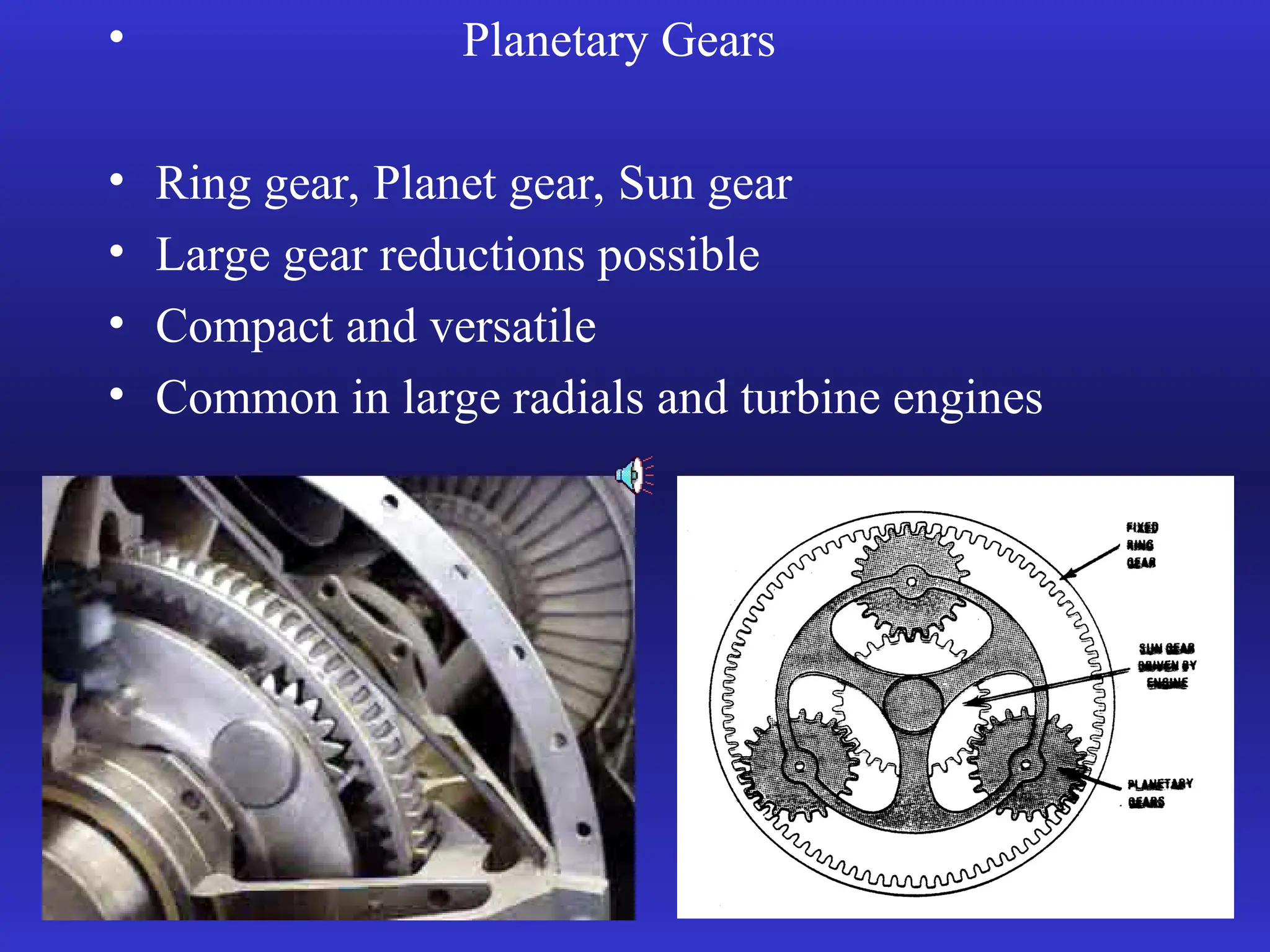 • Planetary Gears
• Ring gear, Planet gear, Sun gear
• Large gear reductions possible
• Compact and versatile
• Common in large radials and turbine engines
 