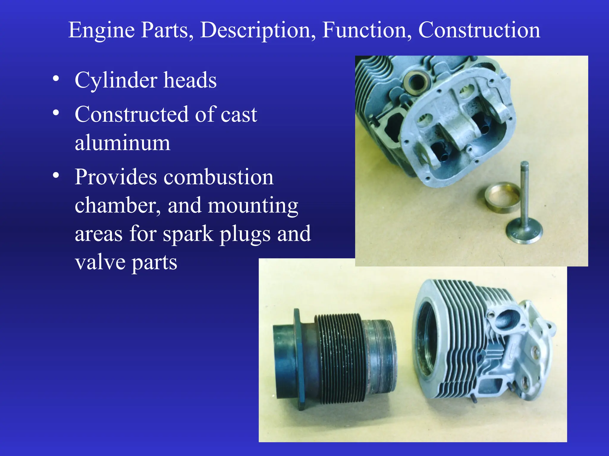 Engine Parts, Description, Function, Construction
• Cylinder heads
• Constructed of cast
aluminum
• Provides combustion
chamber, and mounting
areas for spark plugs and
valve parts
 