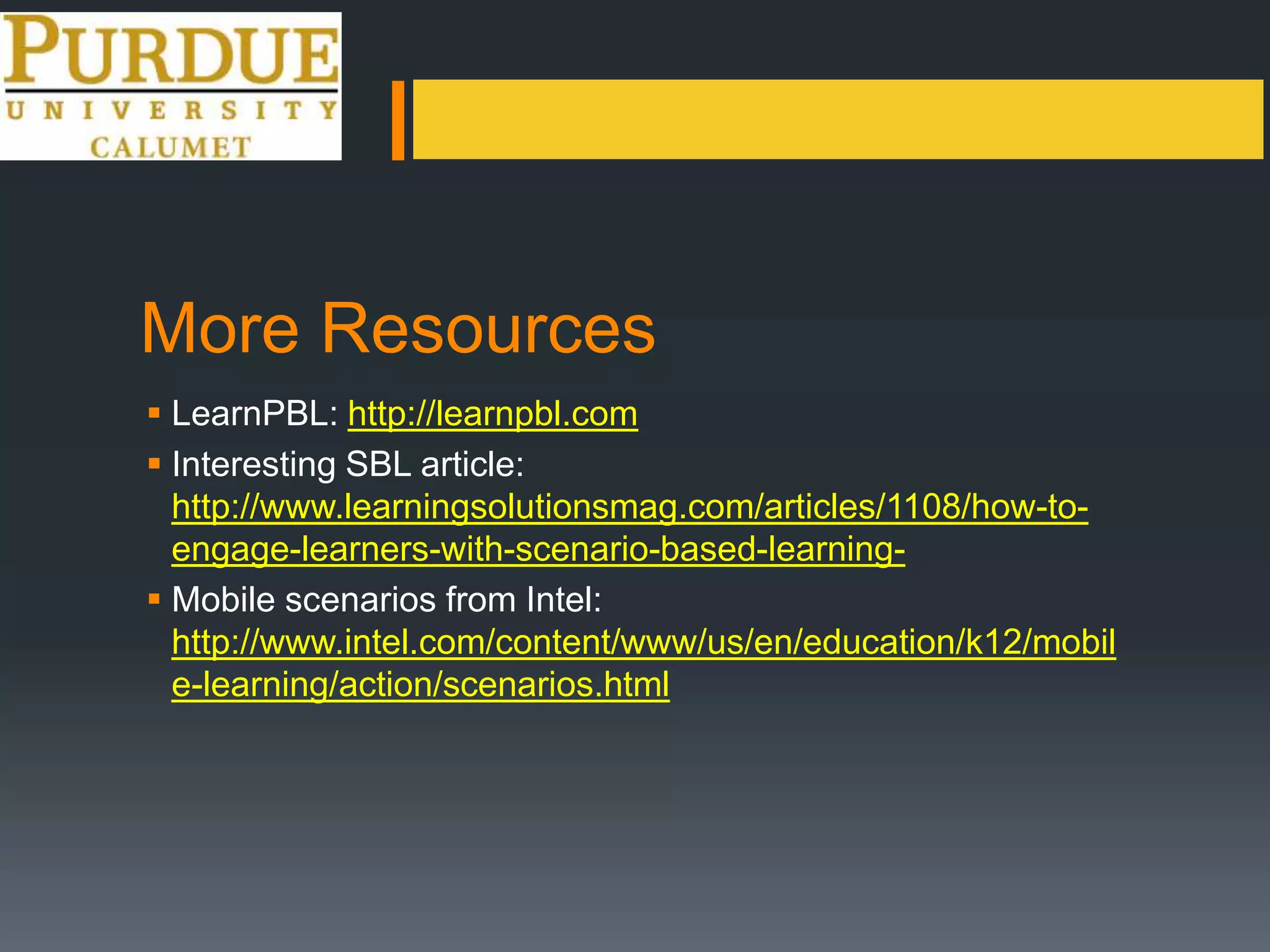 More Resources
 LearnPBL: http://learnpbl.com
 Interesting SBL article:
http://www.learningsolutionsmag.com/articles/1108/how-to-
engage-learners-with-scenario-based-learning-
 Mobile scenarios from Intel:
http://www.intel.com/content/www/us/en/education/k12/mobil
e-learning/action/scenarios.html
 