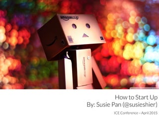 How to Start Up
By: Susie Pan (@susieshier)
ICE Conference – April 2015
 