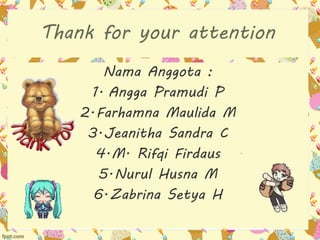 Thank for your attention 
Nama Anggota : 
1. Angga Pramudi P 
2.Farhamna Maulida M 
3.Jeanitha Sandra C 
4.M. Rifqi Firdaus 
5.Nurul Husna M 
6.Zabrina Setya H 
