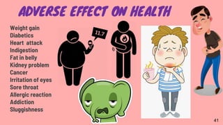 ADVERSE EFFECT ON HEALTH
Weight gain
Diabetics
Heart attack
Indigestion
Fat in belly
Kidney problem
Cancer
Irritation of eyes
Sore throat
Allergic reaction
Addiction
Sluggishness
41
 