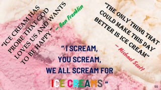 55
“ I SCREAM,
YOU SCREAM,
WE ALL SCREAM FOR
ICE CREAMS “
 