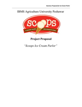 Business Proposal for Ice Cream Parlor
IBMS Agriculture University Peshawar
Project Proposal
“Scoops Ice Cream Parlor”
 