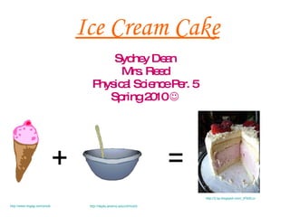 Ice Cream Cake Sydney Dean Mrs. Reed Physical Science Per. 5 Spring 2010   http://www.imgag.com/product/full/ap/3027851/conescp.gif + http://depts.alverno.edu/cil/mod3/images/cakeanim.gif http://2.bp.blogspot.com/_tFM3Lci-bYo/SdMSbdRngJI/AAAAAAAAAXU/avXbvQPAG7I/s400/P1010209.JPG + = 