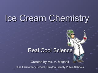 Ice Cream Chemistry Real Cool Science Created by Ms. V. Mitchell Huie Elementary School, Clayton County Public Schools 