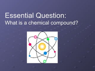 Essential Question:   What is a chemical compound? 