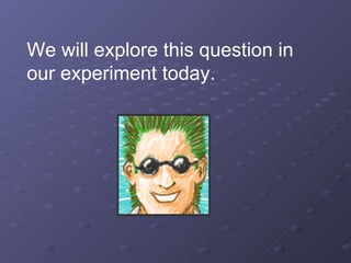 We will explore this question in our experiment today. 