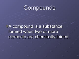 Compounds A compound is a substance formed when two or more elements are chemically joined. 