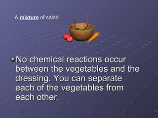 No chemical reactions occur between the vegetables and the dressing. You can separate each of the vegetables from each other.   A  mixture  of salad 