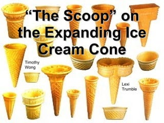“ The Scoop” on the Expanding Ice Cream Cone Timothy Wong Lexi Trumble 
