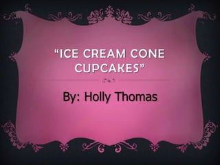 “ICE CREAM CONE
   CUPCAKES”

 By: Holly Thomas
 