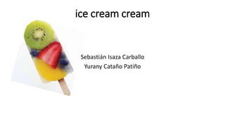 ice cream cream
Sebastián Isaza Carballo
Yurany Cataño Patiño
 