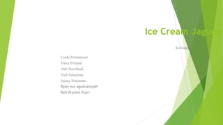 Ice Cream Jagung
Kelompok
Linda Permatasari
Vinca Prilianti
Aldi Nurulhadi
Yudi Sulaeman
Jajang Nurjaman
Ryan nur agustiansyah
Rofi Pratimi Putri
 