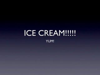 ICE CREAM!!!!!
     YUM!
 