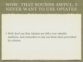 WOW, THAT SOUNDS AWFUL. I
NEVER WANT TO USE OPIATES




Well, don’t say that. Opiates are still a very valuable
medicine. Just remember to only use them when prescribed
by a doctor.
 