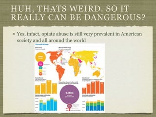 HUH, THATS WEIRD. SO IT
REALLY CAN BE DANGEROUS?
 Yes, infact, opiate abuse is still very prevalent in American
 society and all around the world
 