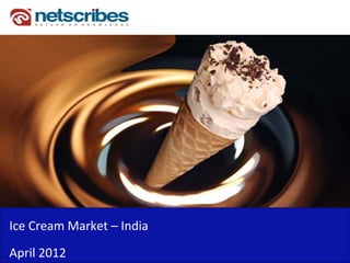 Ice Cream Market – India 
Ice Cream Market India
April 2012
 