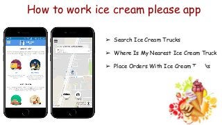 How to work ice cream please app
➢ Search Ice Cream Trucks
➢ Where Is My Nearest Ice Cream Truck
➢ Place Orders With Ice Cream Trucks
 
