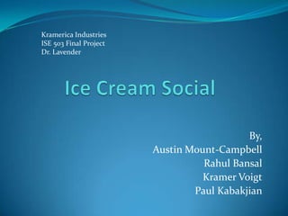 Ice Cream Social Kramerica Industries ISE 503 Final Project Dr. Lavender By, Austin Mount-Campbell RahulBansal  Kramer Voigt  Paul Kabakjian 