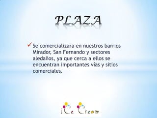  Se comercializara en nuestros barrios
  Mirador, San Fernando y sectores
  aledaños, ya que cerca a ellos se
  encuentran importantes vías y sitios
  comerciales.
 