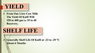 YIELD
 From One Litre Cow Milk
The Yield Of Kulfi Will
350 to 400 gm i.e 35 to 40
Recovery.
SHELF LIFE
 Generally Shelf ...