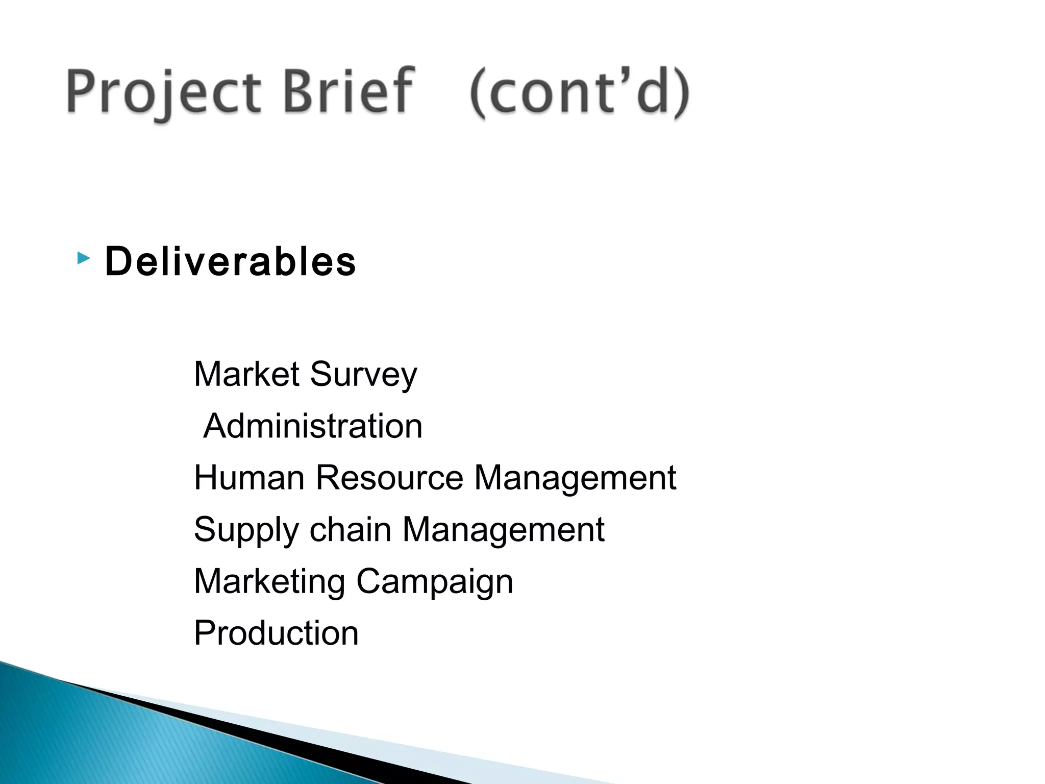    Deliverables

        Market Survey
        Administration
        Human Resource Management
        Supply chain Management
        Marketing Campaign
        Production
 