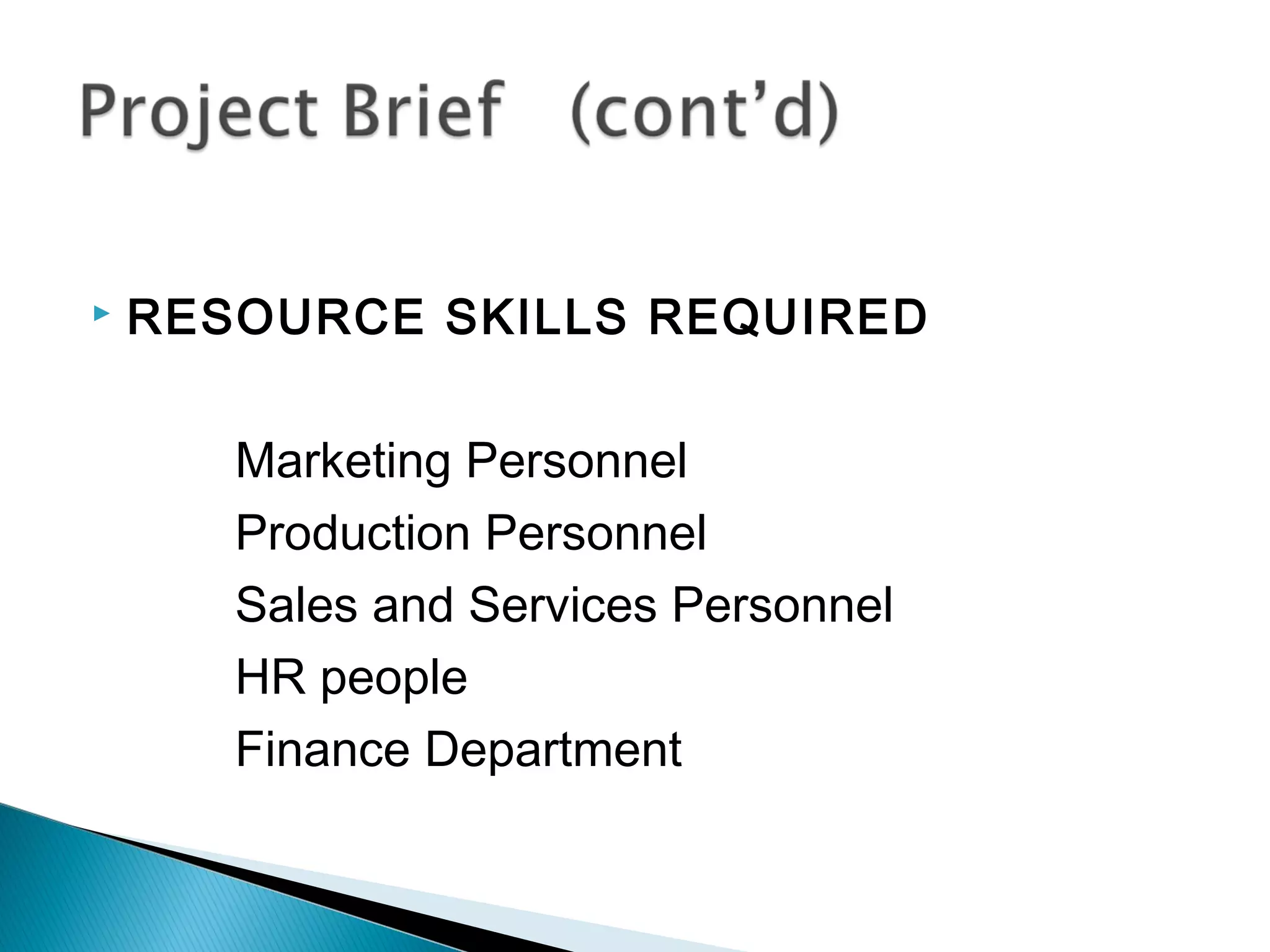    RESOURCE SKILLS REQUIRED


       Marketing Personnel
       Production Personnel
       Sales and Services Personnel
       HR people
       Finance Department
 