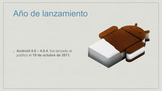Año de lanzamiento
Android 4.0 – 4.0.4, fue lanzado al
publico el 19 de octubre de 2011.
 