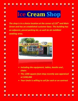 Ice Cream Shop<br />9525001557020The shop is in a choice location at the corner of 135th and Main Street and has an established customer base. The building has an adjacent, paved parking lot, as well as an outdoor seating area. <br />,[object Object]