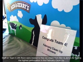Staff on Team 4 (4th floor) were treated to free ice cream from Ben & Jerry’s for having
                  the highest participation in the February Clean Up.
 